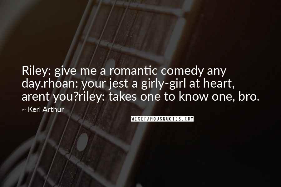 Keri Arthur Quotes: Riley: give me a romantic comedy any day.rhoan: your jest a girly-girl at heart, arent you?riley: takes one to know one, bro.