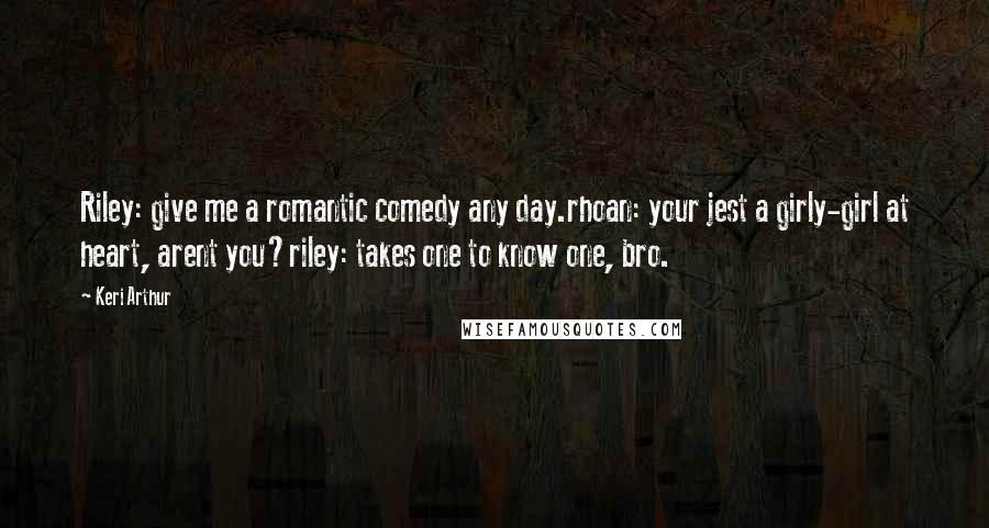 Keri Arthur Quotes: Riley: give me a romantic comedy any day.rhoan: your jest a girly-girl at heart, arent you?riley: takes one to know one, bro.