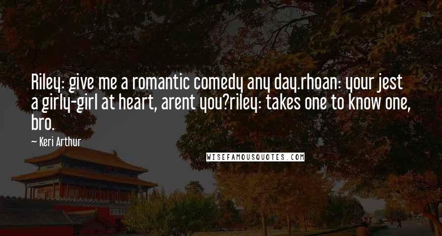 Keri Arthur Quotes: Riley: give me a romantic comedy any day.rhoan: your jest a girly-girl at heart, arent you?riley: takes one to know one, bro.