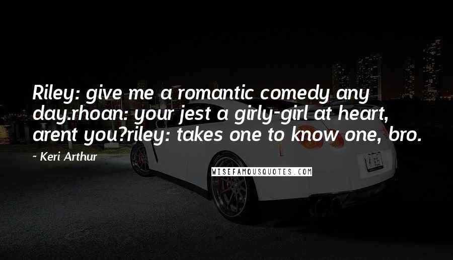 Keri Arthur Quotes: Riley: give me a romantic comedy any day.rhoan: your jest a girly-girl at heart, arent you?riley: takes one to know one, bro.