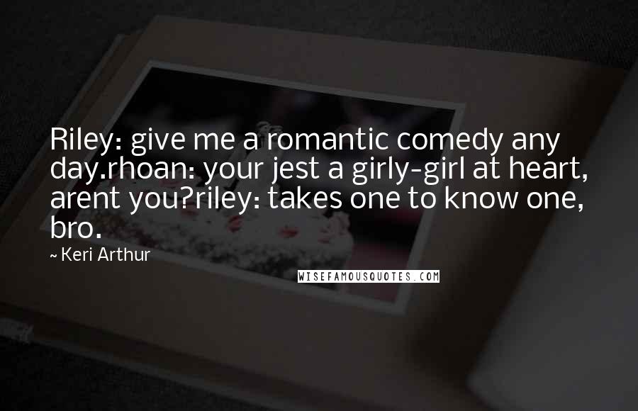 Keri Arthur Quotes: Riley: give me a romantic comedy any day.rhoan: your jest a girly-girl at heart, arent you?riley: takes one to know one, bro.