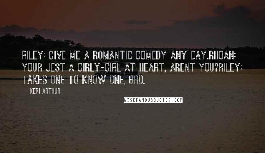 Keri Arthur Quotes: Riley: give me a romantic comedy any day.rhoan: your jest a girly-girl at heart, arent you?riley: takes one to know one, bro.