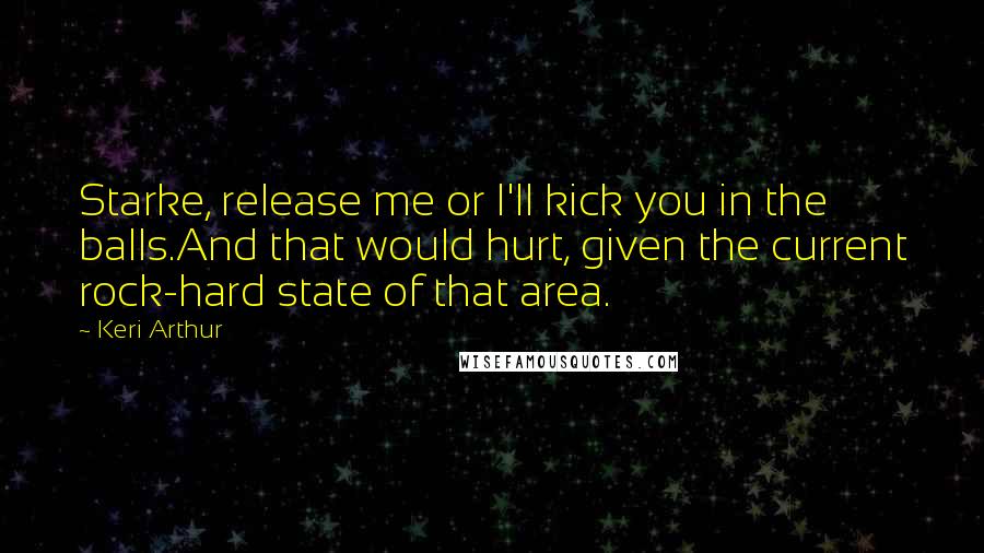 Keri Arthur Quotes: Starke, release me or I'll kick you in the balls.And that would hurt, given the current rock-hard state of that area.