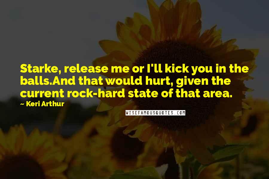 Keri Arthur Quotes: Starke, release me or I'll kick you in the balls.And that would hurt, given the current rock-hard state of that area.