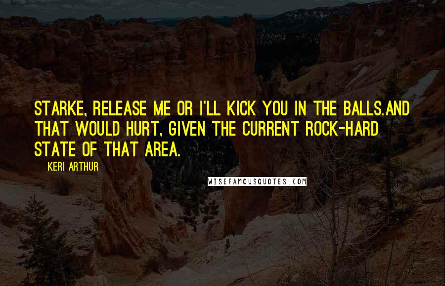 Keri Arthur Quotes: Starke, release me or I'll kick you in the balls.And that would hurt, given the current rock-hard state of that area.