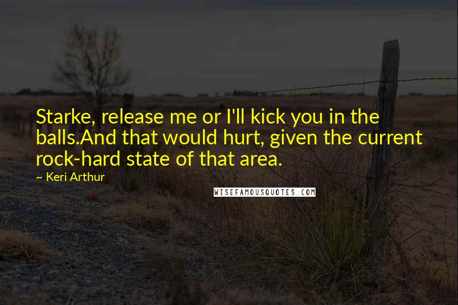 Keri Arthur Quotes: Starke, release me or I'll kick you in the balls.And that would hurt, given the current rock-hard state of that area.