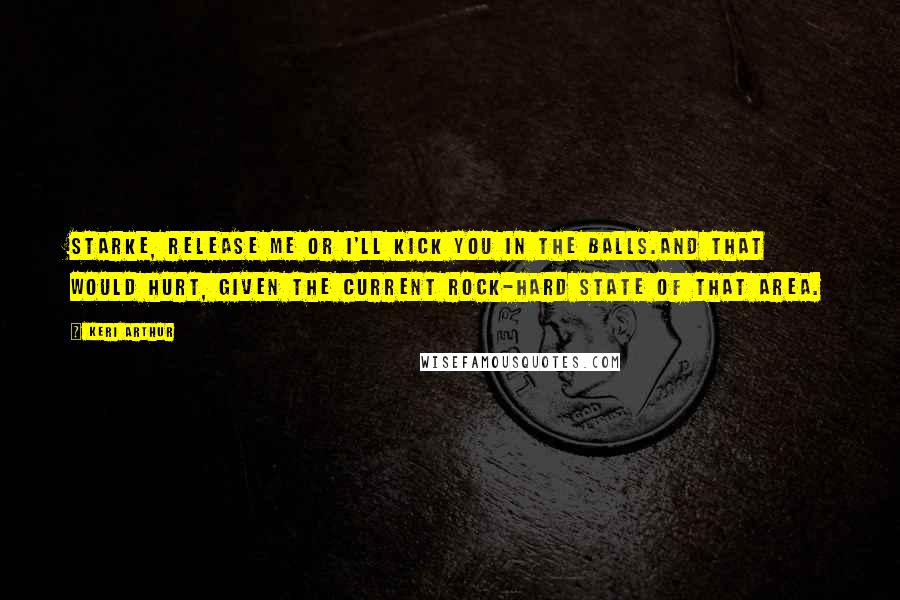 Keri Arthur Quotes: Starke, release me or I'll kick you in the balls.And that would hurt, given the current rock-hard state of that area.