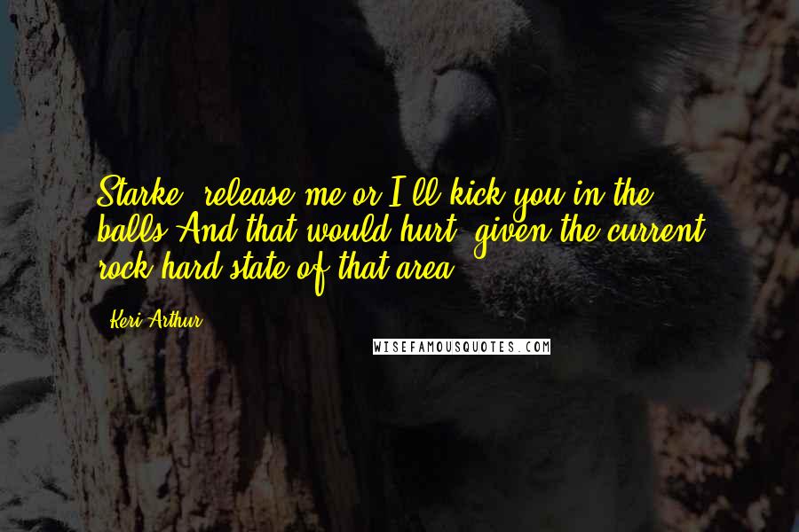 Keri Arthur Quotes: Starke, release me or I'll kick you in the balls.And that would hurt, given the current rock-hard state of that area.