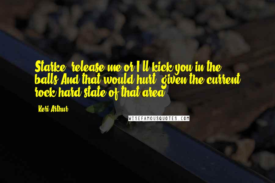 Keri Arthur Quotes: Starke, release me or I'll kick you in the balls.And that would hurt, given the current rock-hard state of that area.