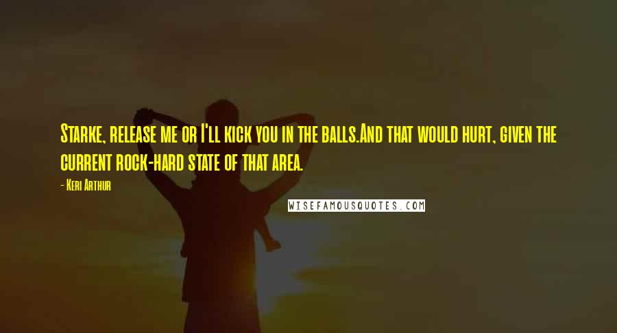 Keri Arthur Quotes: Starke, release me or I'll kick you in the balls.And that would hurt, given the current rock-hard state of that area.