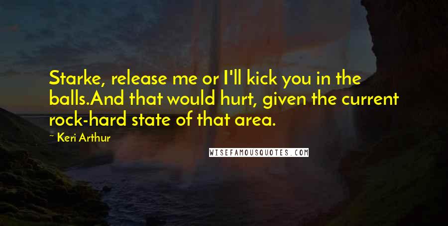 Keri Arthur Quotes: Starke, release me or I'll kick you in the balls.And that would hurt, given the current rock-hard state of that area.