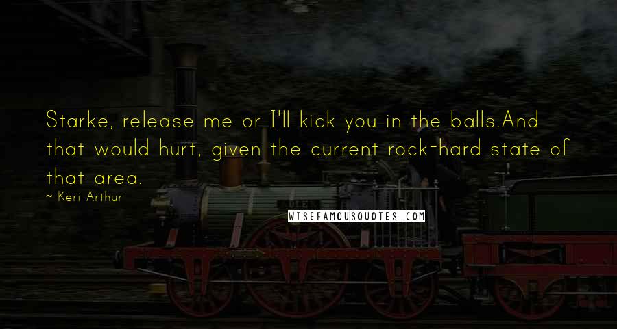 Keri Arthur Quotes: Starke, release me or I'll kick you in the balls.And that would hurt, given the current rock-hard state of that area.