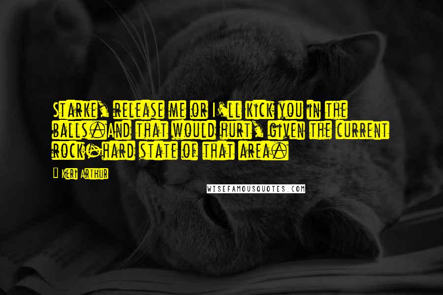 Keri Arthur Quotes: Starke, release me or I'll kick you in the balls.And that would hurt, given the current rock-hard state of that area.