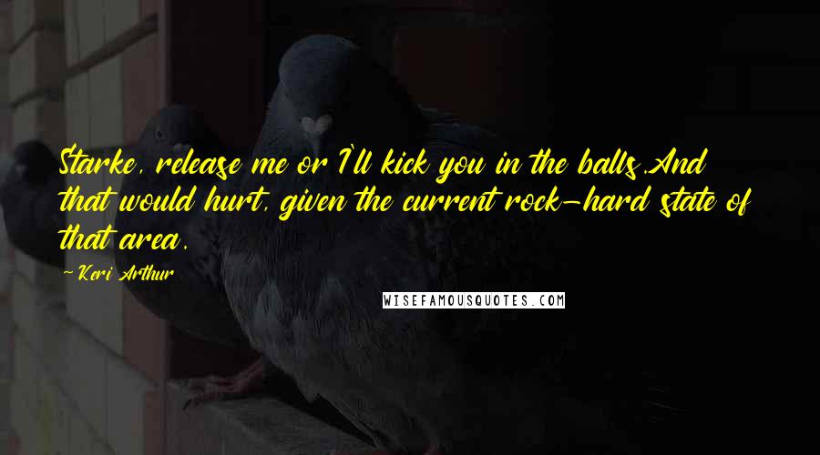 Keri Arthur Quotes: Starke, release me or I'll kick you in the balls.And that would hurt, given the current rock-hard state of that area.