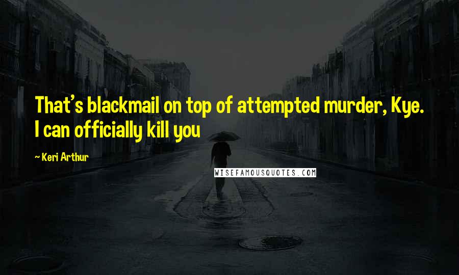 Keri Arthur Quotes: That's blackmail on top of attempted murder, Kye. I can officially kill you