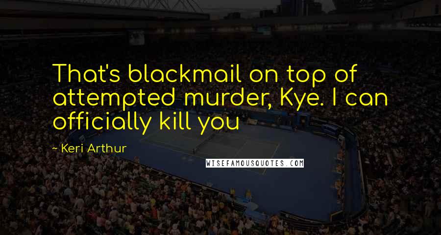 Keri Arthur Quotes: That's blackmail on top of attempted murder, Kye. I can officially kill you