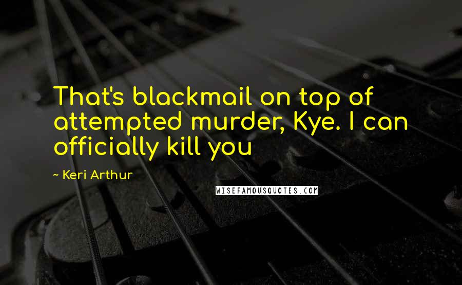 Keri Arthur Quotes: That's blackmail on top of attempted murder, Kye. I can officially kill you