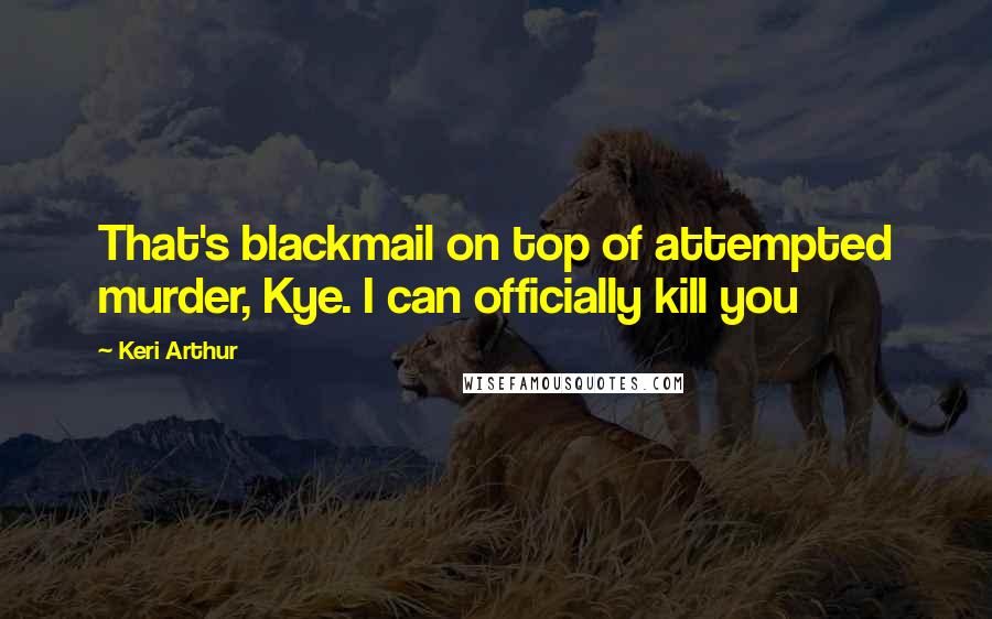 Keri Arthur Quotes: That's blackmail on top of attempted murder, Kye. I can officially kill you