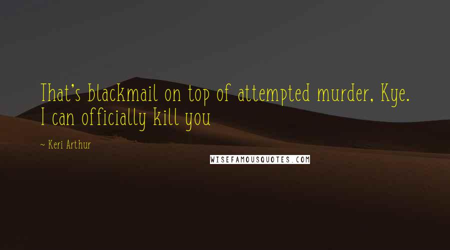 Keri Arthur Quotes: That's blackmail on top of attempted murder, Kye. I can officially kill you