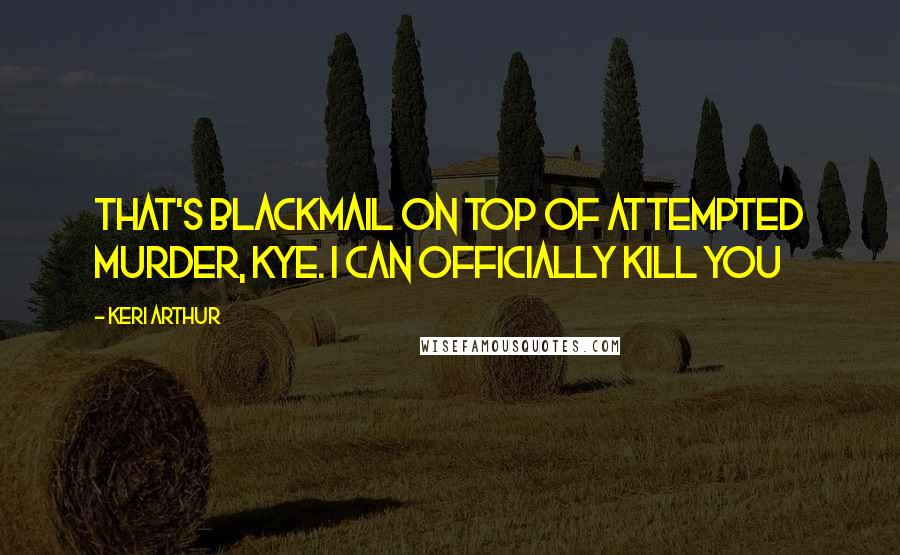 Keri Arthur Quotes: That's blackmail on top of attempted murder, Kye. I can officially kill you