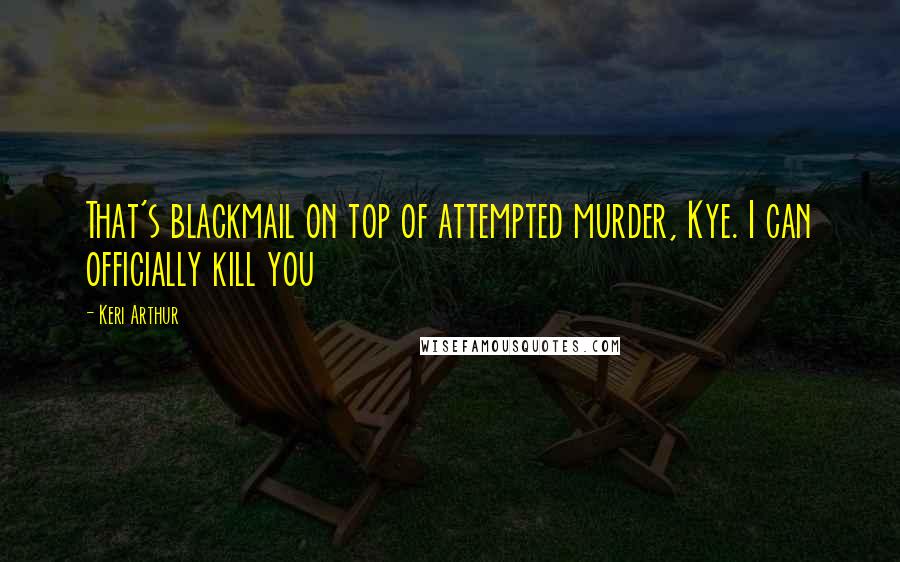 Keri Arthur Quotes: That's blackmail on top of attempted murder, Kye. I can officially kill you