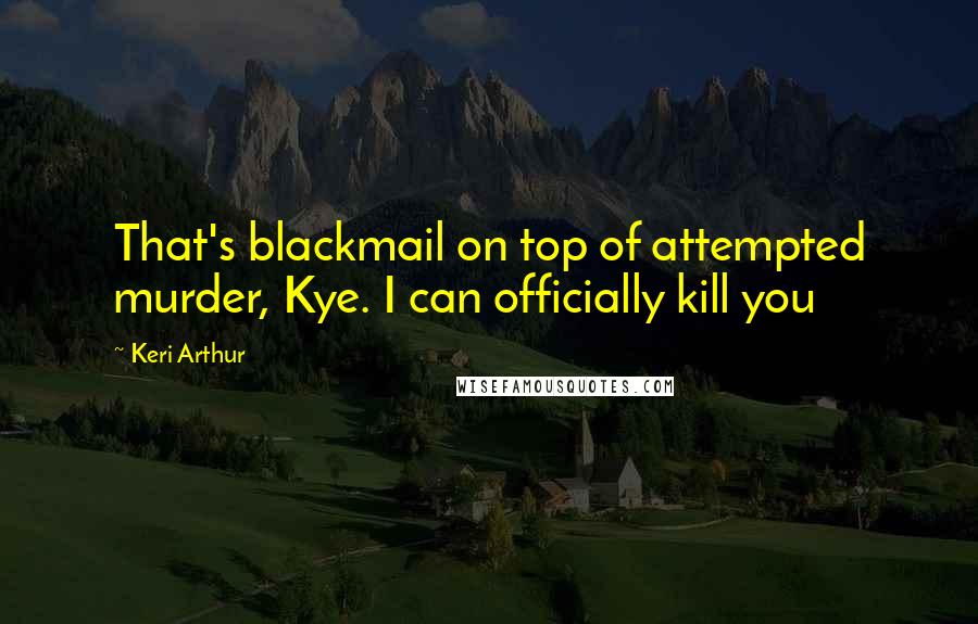 Keri Arthur Quotes: That's blackmail on top of attempted murder, Kye. I can officially kill you