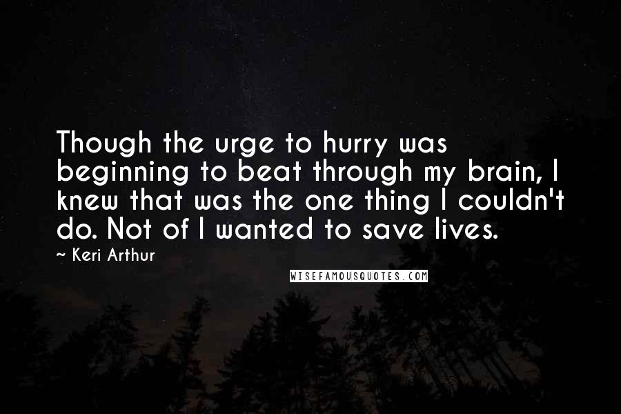 Keri Arthur Quotes: Though the urge to hurry was beginning to beat through my brain, I knew that was the one thing I couldn't do. Not of I wanted to save lives.