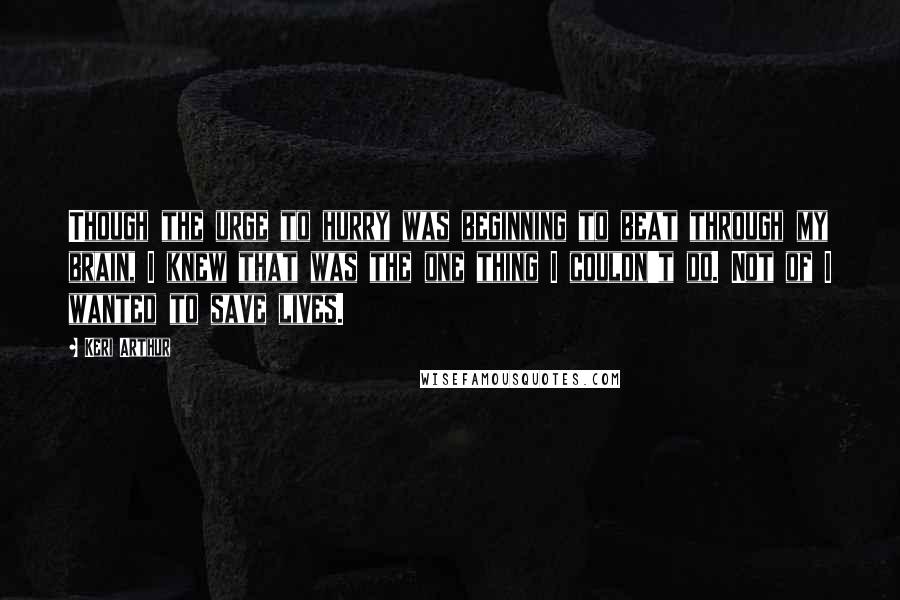 Keri Arthur Quotes: Though the urge to hurry was beginning to beat through my brain, I knew that was the one thing I couldn't do. Not of I wanted to save lives.