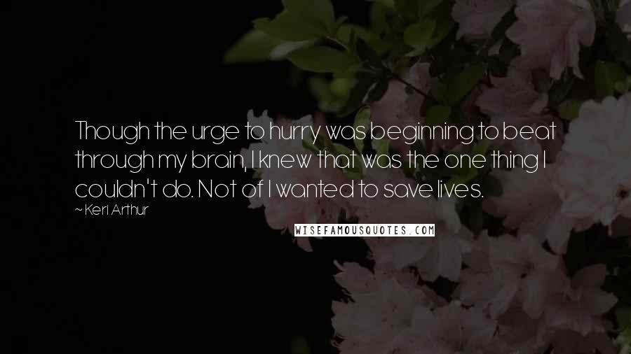 Keri Arthur Quotes: Though the urge to hurry was beginning to beat through my brain, I knew that was the one thing I couldn't do. Not of I wanted to save lives.