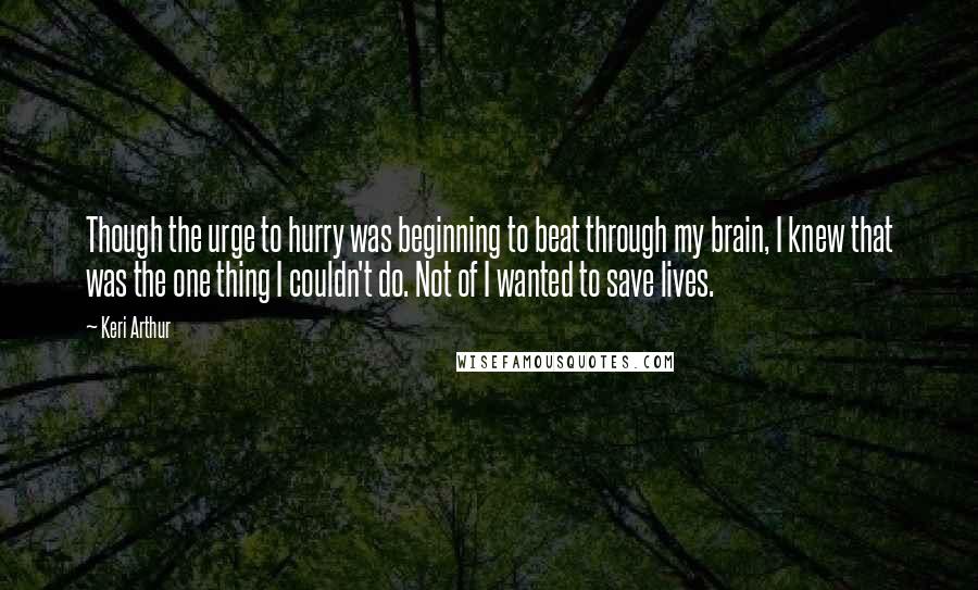Keri Arthur Quotes: Though the urge to hurry was beginning to beat through my brain, I knew that was the one thing I couldn't do. Not of I wanted to save lives.