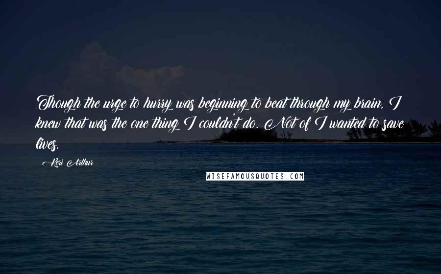 Keri Arthur Quotes: Though the urge to hurry was beginning to beat through my brain, I knew that was the one thing I couldn't do. Not of I wanted to save lives.