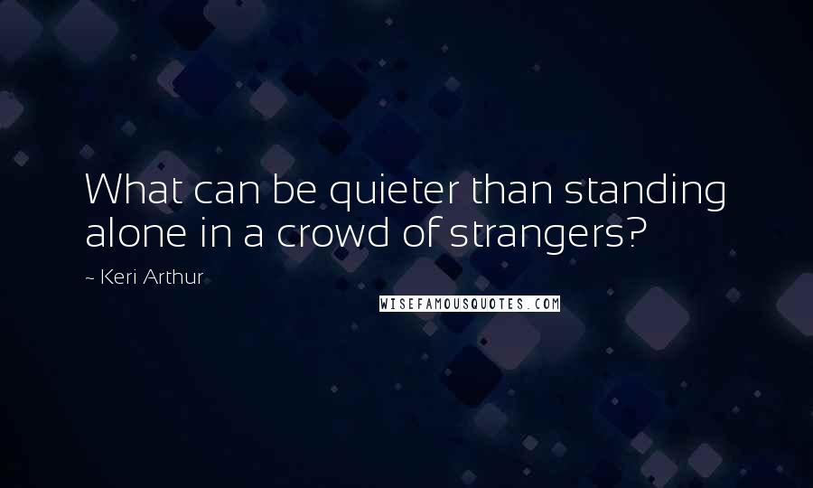 Keri Arthur Quotes: What can be quieter than standing alone in a crowd of strangers?