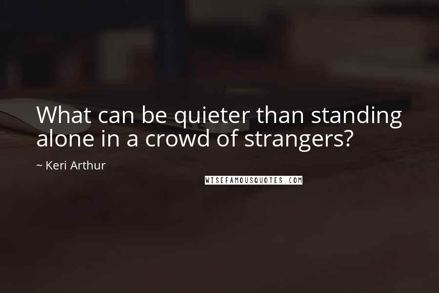 Keri Arthur Quotes: What can be quieter than standing alone in a crowd of strangers?