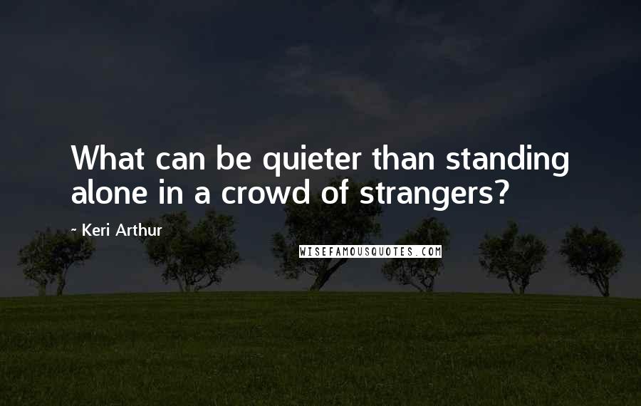 Keri Arthur Quotes: What can be quieter than standing alone in a crowd of strangers?