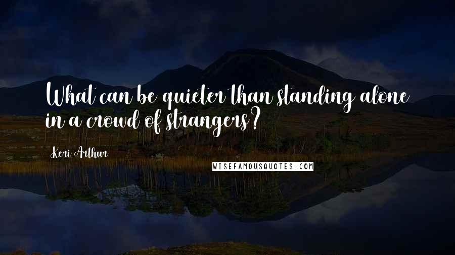 Keri Arthur Quotes: What can be quieter than standing alone in a crowd of strangers?