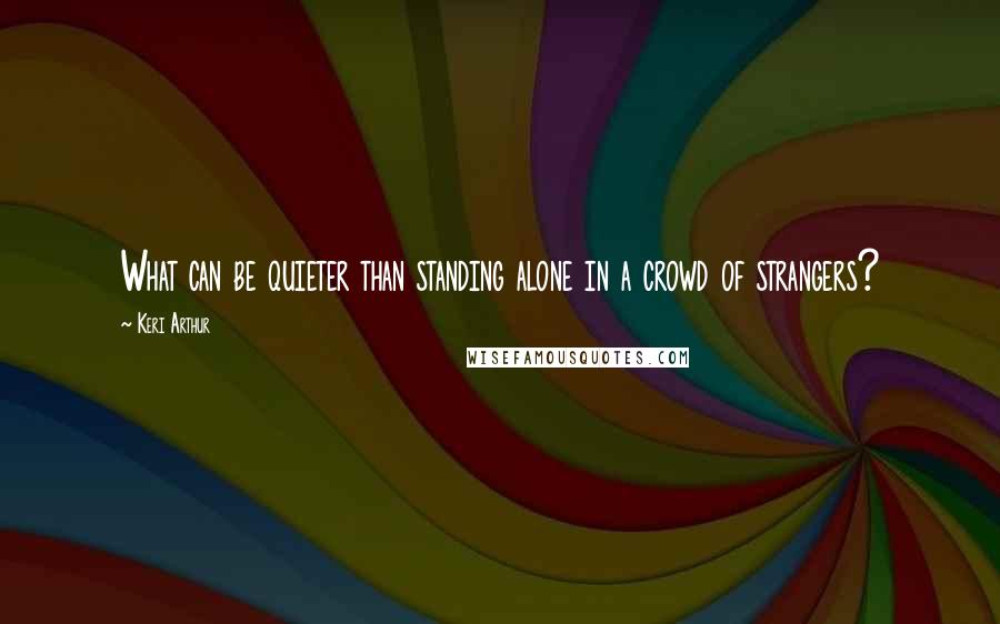 Keri Arthur Quotes: What can be quieter than standing alone in a crowd of strangers?