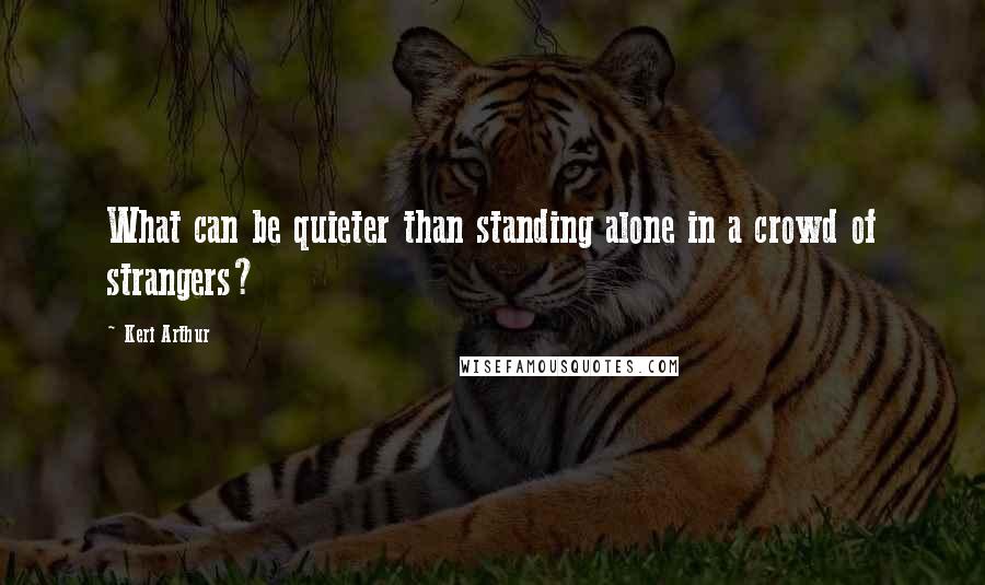 Keri Arthur Quotes: What can be quieter than standing alone in a crowd of strangers?