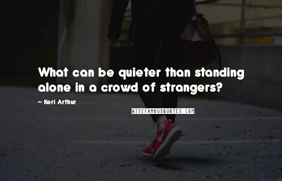 Keri Arthur Quotes: What can be quieter than standing alone in a crowd of strangers?