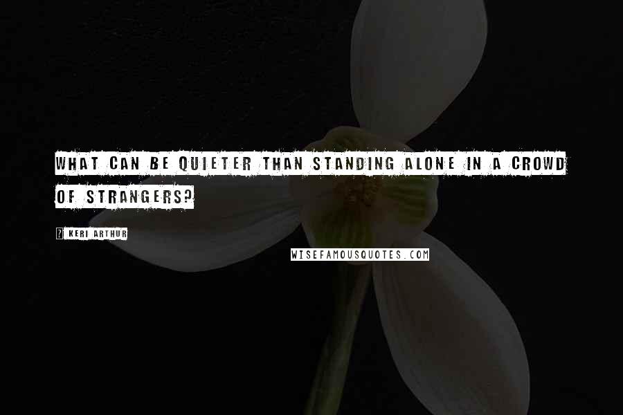 Keri Arthur Quotes: What can be quieter than standing alone in a crowd of strangers?