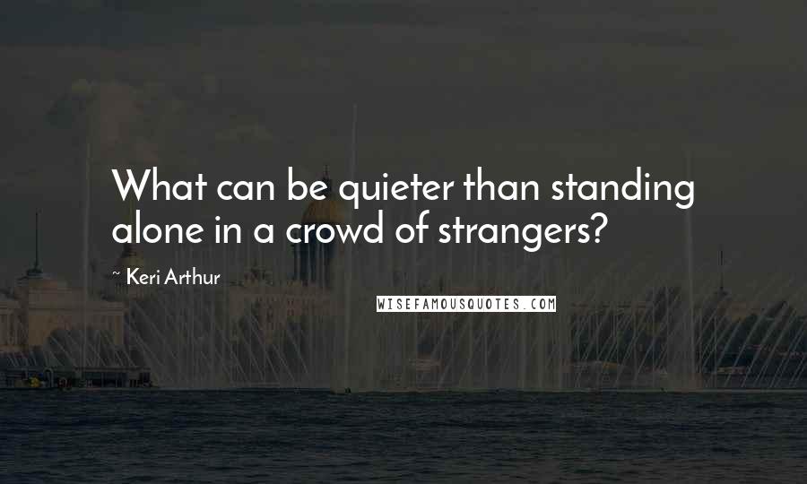 Keri Arthur Quotes: What can be quieter than standing alone in a crowd of strangers?