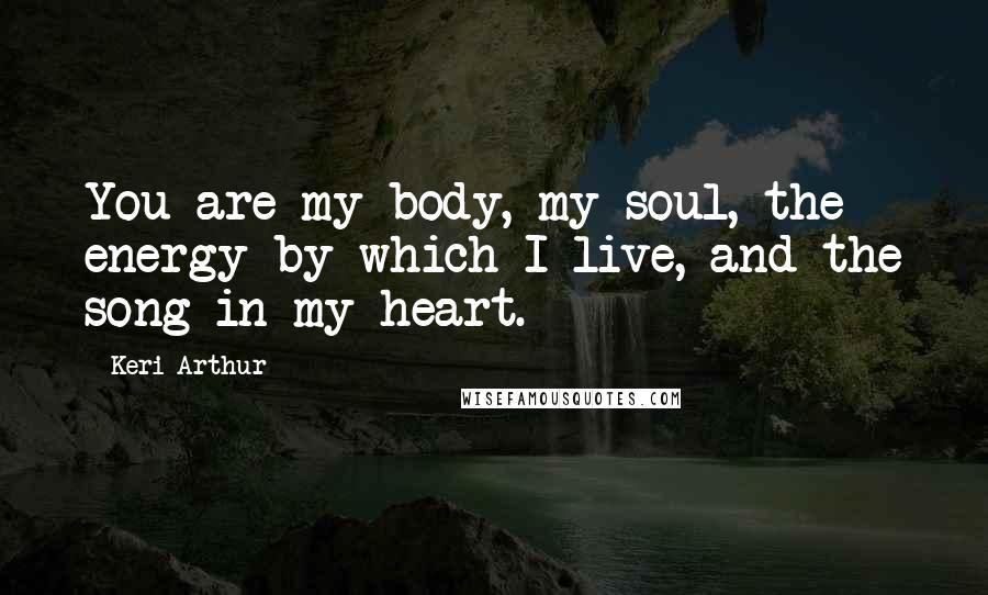 Keri Arthur Quotes: You are my body, my soul, the energy by which I live, and the song in my heart.