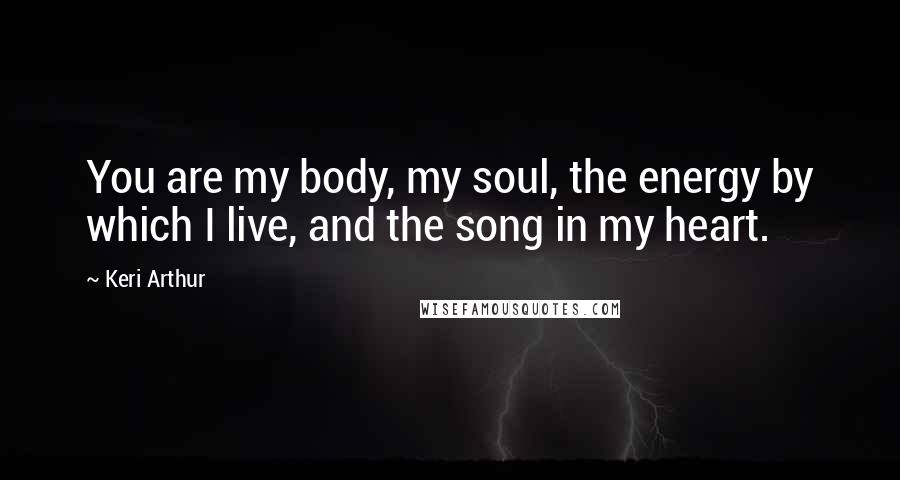 Keri Arthur Quotes: You are my body, my soul, the energy by which I live, and the song in my heart.