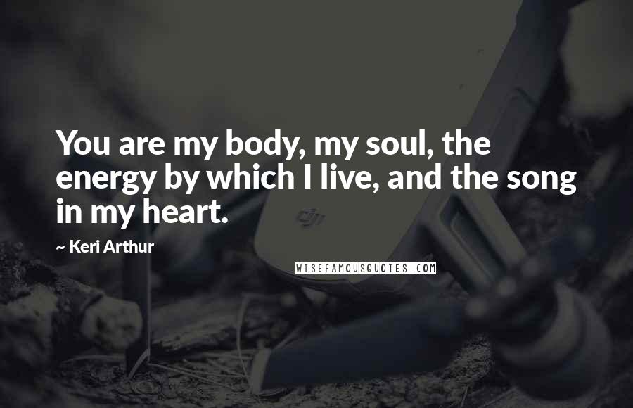 Keri Arthur Quotes: You are my body, my soul, the energy by which I live, and the song in my heart.