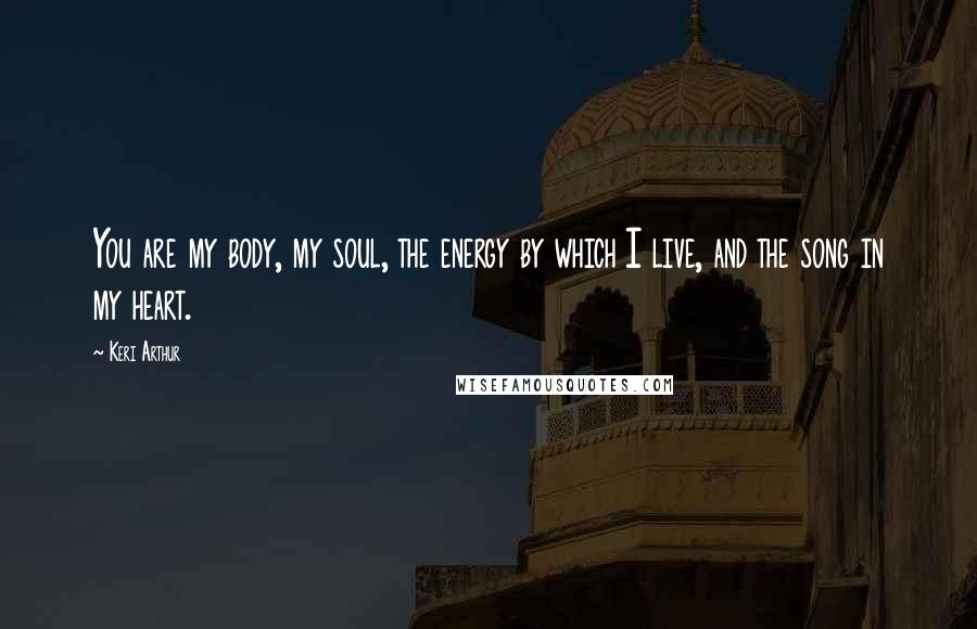 Keri Arthur Quotes: You are my body, my soul, the energy by which I live, and the song in my heart.