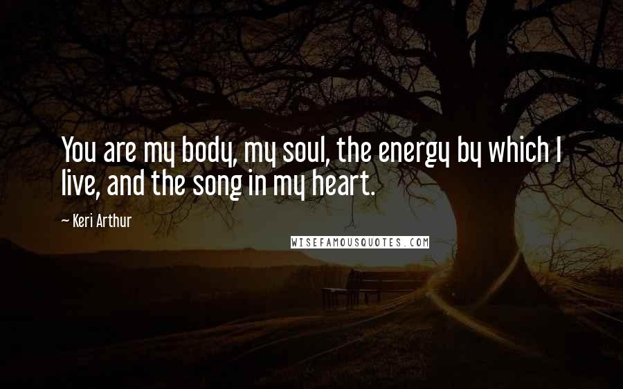 Keri Arthur Quotes: You are my body, my soul, the energy by which I live, and the song in my heart.