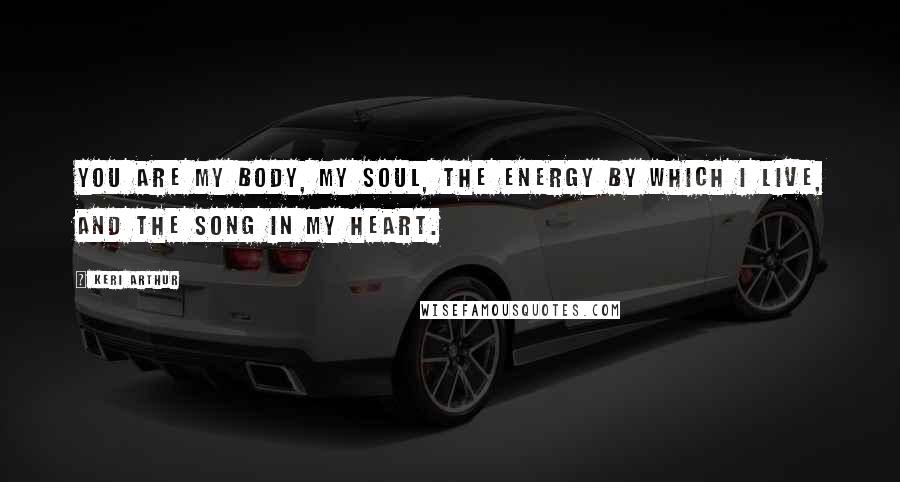 Keri Arthur Quotes: You are my body, my soul, the energy by which I live, and the song in my heart.