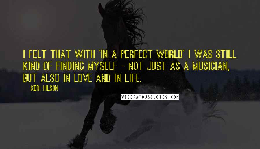 Keri Hilson Quotes: I felt that with 'In A Perfect World' I was still kind of finding myself - not just as a musician, but also in love and in life.