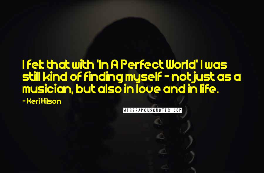 Keri Hilson Quotes: I felt that with 'In A Perfect World' I was still kind of finding myself - not just as a musician, but also in love and in life.