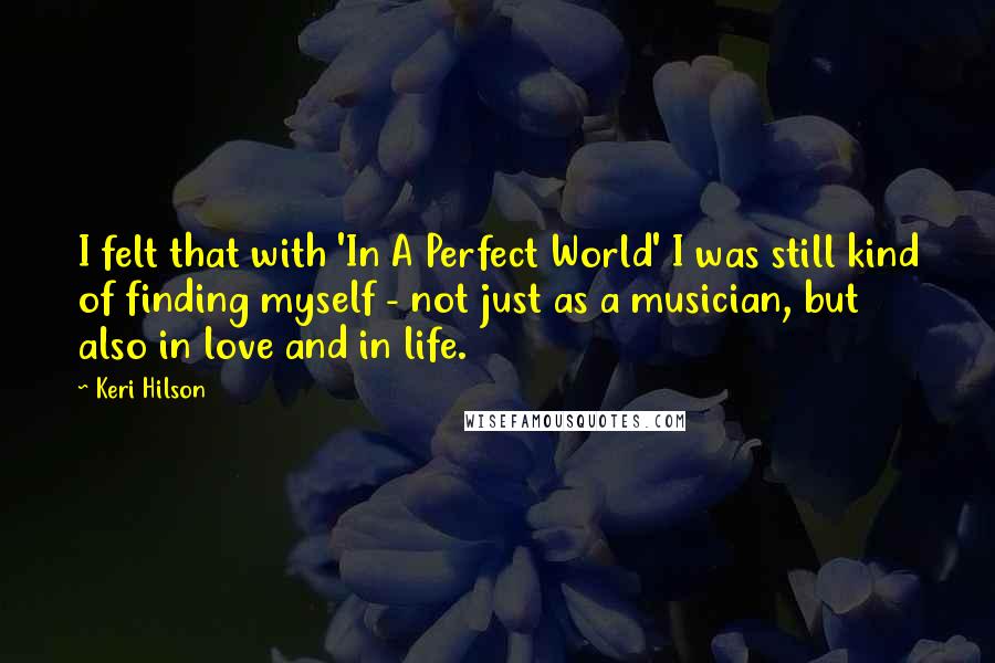 Keri Hilson Quotes: I felt that with 'In A Perfect World' I was still kind of finding myself - not just as a musician, but also in love and in life.