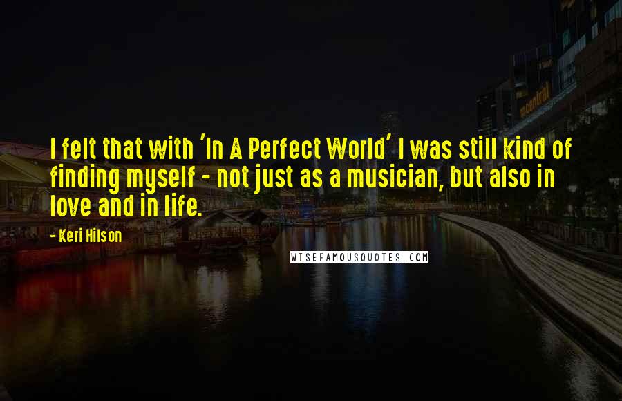 Keri Hilson Quotes: I felt that with 'In A Perfect World' I was still kind of finding myself - not just as a musician, but also in love and in life.